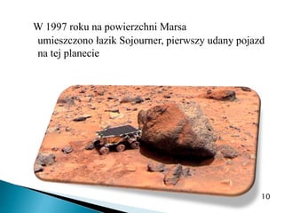 W 1997 roku na powierzchni Marsa
umieszczono łazik Sojourner, pierwszy udany pojazd
na tej planecie
10
 