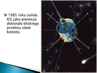W 1985 roku sonda
ICE jako pierwsza
dokonała bliskiego
przelotu obok
komety.
15
 