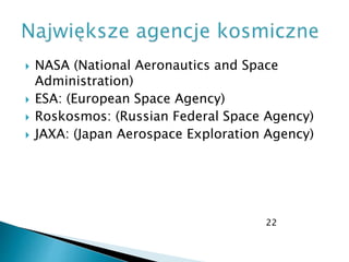  NASA (National Aeronautics and Space
Administration)
 ESA: (European Space Agency)
 Roskosmos: (Russian Federal Space Agency)
 JAXA: (Japan Aerospace Exploration Agency)
22
 