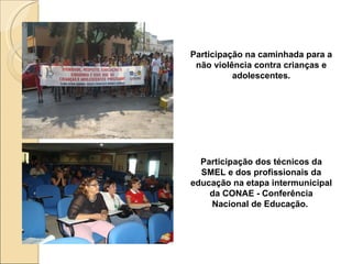 Participação na caminhada para a não violência contra crianças e adolescentes. Participação dos técnicos da SMEL e dos profissionais da educação na etapa intermunicipal da CONAE - Conferência Nacional de Educação.  