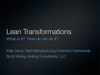 Lean Transformations
What is it? How do we do it?

Kelly Davis, Utah Manufacturing Extension Partnership
Scott Kisling, Kisling Consultants, LLC
 