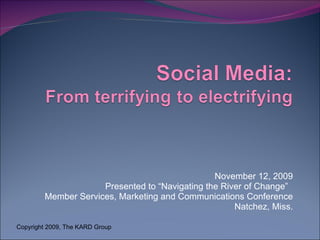 November 12, 2009 Presented to “Navigating the River of Change”  Member Services, Marketing and Communications Conference Natchez, Miss. Copyright 2009, The KARD Group 