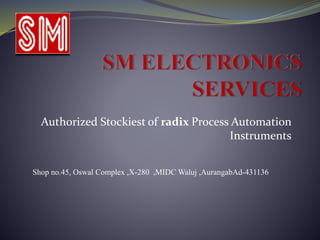 Authorized Stockiest of radix Process Automation
Instruments
Shop no.45, Oswal Complex ,X-280 ,MIDC Waluj ,AurangabAd-431136
 