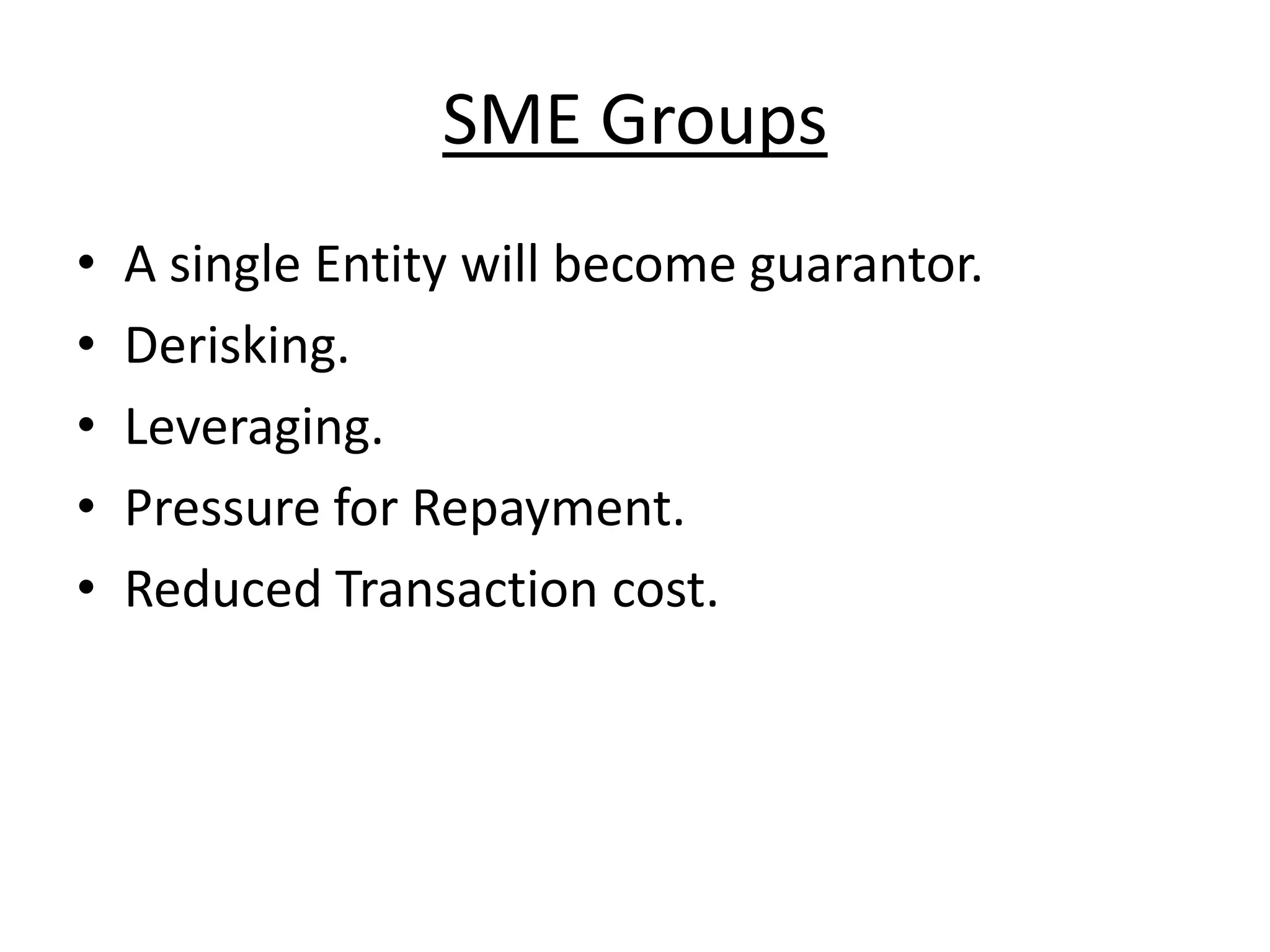 SME Groups
•   A single Entity will become guarantor.
•   Derisking.
•   Leveraging.
•   Pressure for Repayment.
•   Reduced Transaction cost.
 