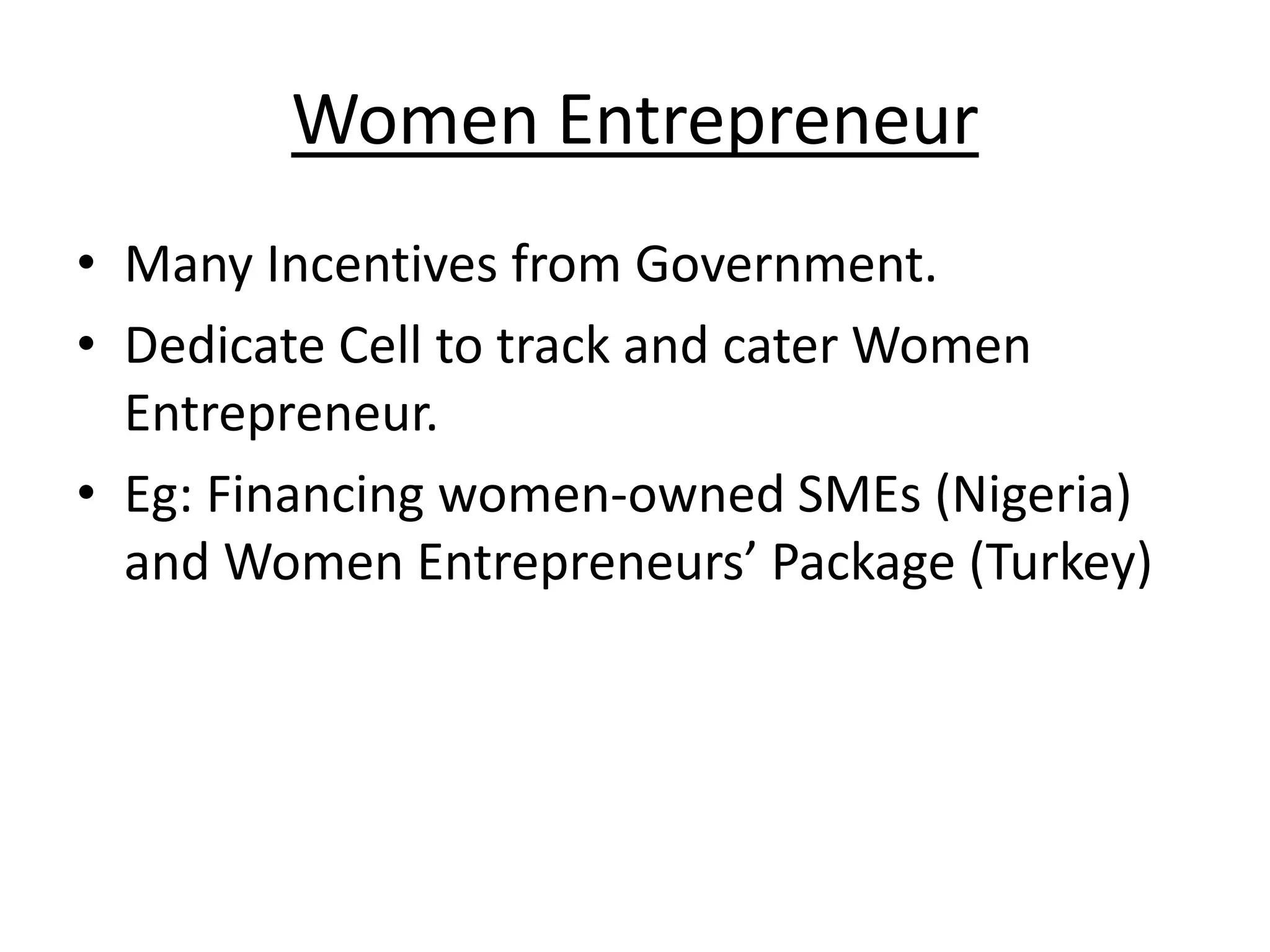 Women Entrepreneur
• Many Incentives from Government.
• Dedicate Cell to track and cater Women
  Entrepreneur.
• Eg: Financing women-owned SMEs (Nigeria)
  and Women Entrepreneurs’ Package (Turkey)
 