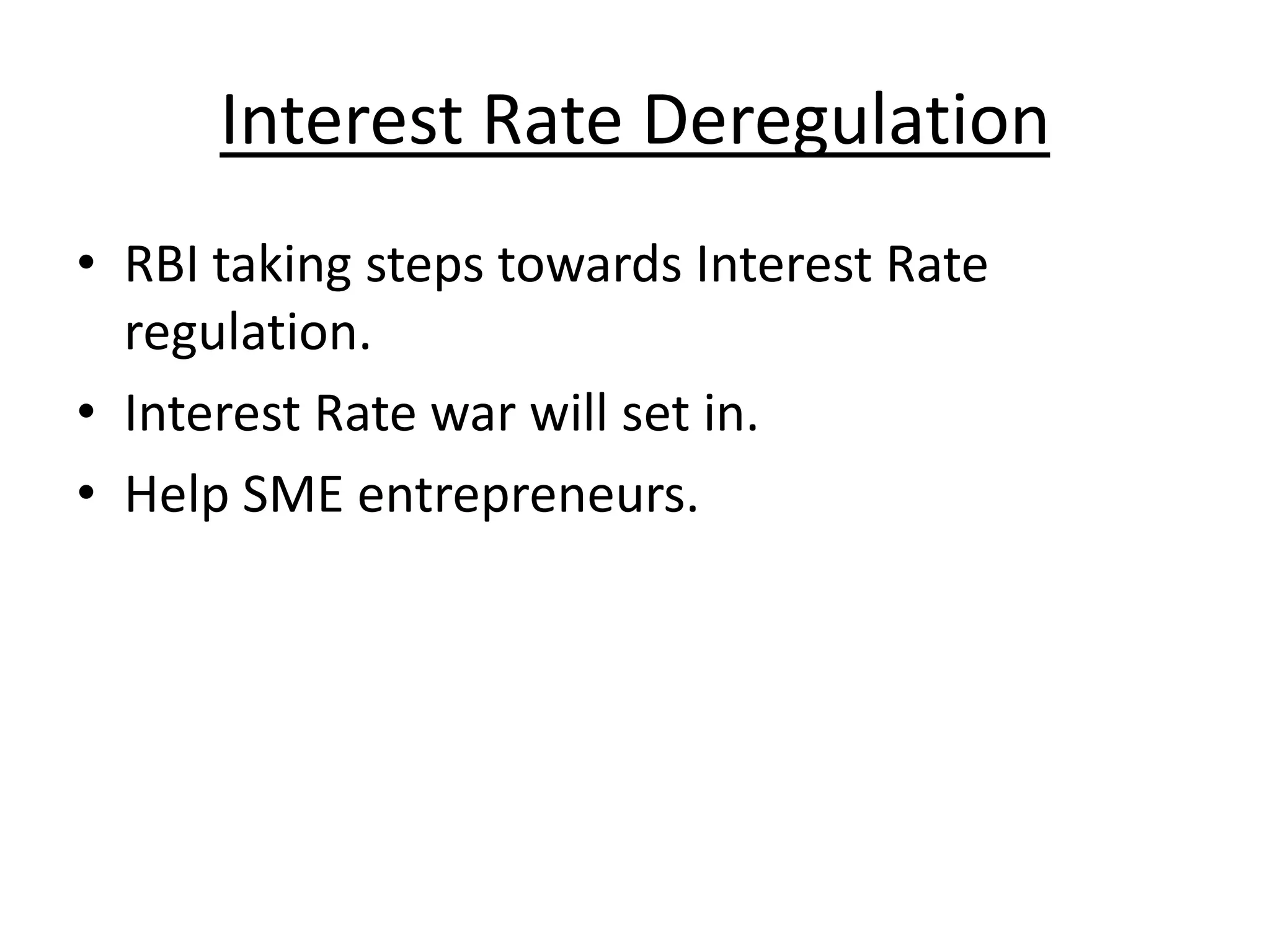 Interest Rate Deregulation
• RBI taking steps towards Interest Rate
  regulation.
• Interest Rate war will set in.
• Help SME entrepreneurs.
 