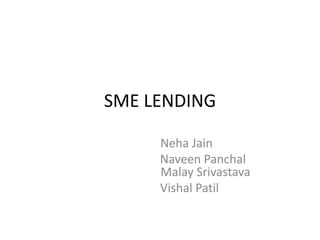 SME LENDING

     Neha Jain
     Naveen Panchal
     Malay Srivastava
     Vishal Patil
 