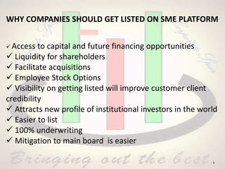5
WHY COMPANIES SHOULD GET LISTED ON SME PLATFORM
 Access to capital and future financing opportunities
 Liquidity for shareholders
 Facilitate acquisitions
 Employee Stock Options
 Visibility on getting listed will improve customer client
credibility
 Attracts new profile of institutional investors in the world
 Easier to list
 100% underwriting
 Mitigation to main board is easier
 