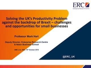 Professor Mark Hart
Deputy Director, Enterprise Research Centre
& Aston Business School
SME Live, NEC, 16th October 2018
 