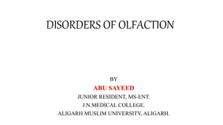 DISORDERS OF OLFACTION
BY
ABU SAYEED
JUNIOR RESIDENT, MS-ENT.
J.N.MEDICAL COLLEGE.
ALIGARH MUSLIM UNIVERSITY, ALIGARH.
 