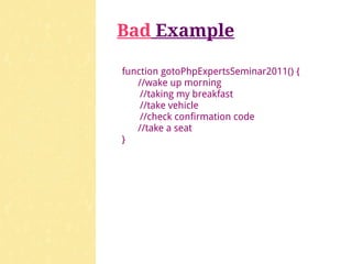 Bad Example

function gotoPhpExpertsSeminar2011() {
   //wake up morning
    //taking my breakfast
    //take vehicle
    //check confirmation code
   //take a seat
}
 