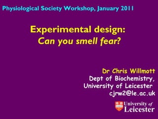 Dr Chris Willmott Dept of Biochemistry, University of Leicester  [email_address] Experimental design:  Can you smell fear? Physiological Society Workshop, January 2011 University  of Leicester 