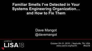 October 29–31, 2018 | Nashville, TN, USA
www.usenix.org/lisa18 #lisa18
Familiar Smells I’ve Detected in Your
Systems Engineering Organization…
and How to Fix Them
Dave Mangot
@davemangot
 
