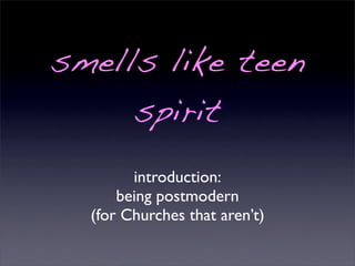 smells like teen
     spirit
        introduction:
      being postmodern
  (for Churches that aren’t)
 