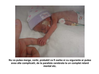 Nu va putea merge, vorbi, probabil va fi oarba si cu siguranta ar putea avea alte complicatii, de la paralizie cerebrala la un complet retard mental etc. 