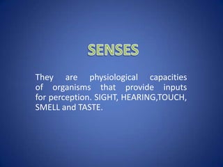 They are physiological capacities
of organisms that provide inputs
for perception. SIGHT, HEARING,TOUCH,
SMELL and TASTE.
 