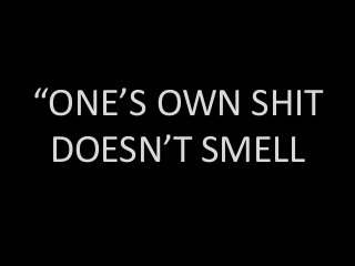 “ONE’S OWN SHIT
DOESN’T SMELL
 