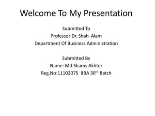 Welcome To My Presentation
Submitted To
Professor Dr. Shah Alam
Department Of Business Administration
Submitted By
Name: Md.Shams Akhter
Reg.No:11102075 BBA 30th Batch
 
