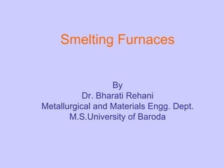 Smelting Furnaces   By Dr. Bharati Rehani Metallurgical and Materials Engg. Dept. M.S.University of Baroda 