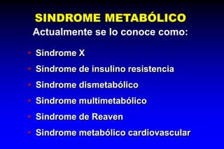 SINDROME METABÓLICO
Actualmente se lo conoce como:
• Sindrome X
• Sindrome de insulino resistencia
• Sindrome dismetabólico
• Sindrome multimetabólico
• Sindrome de Reaven
• Sindrome metabólico cardiovascular
 