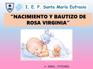 “NACIMIENTO Y BAUTIZO DE
ROSA VIRGINIA”
 ÁREA : TUTORÍA
I. E. P. Santa María Eufrasia
 