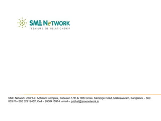 SME Network, 260/1-9, Abhiram Complex, Between 17th & 18th Cross, Sampige Road, Malleswaram, Bangalore – 560 003 Ph- 080 32219402, Cell – 9900415914. email –  [email_address] 