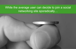 While the average user can decide to join a social
          networking site sporadically…
 