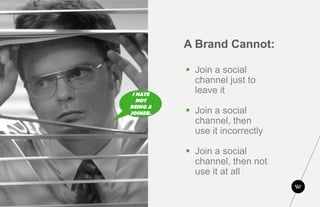 A Brand Cannot:

           Join a social
            channel just to
 I HATE
            leave it
   NOT
BEING A
JOINER.    Join a social
            channel, then
            use it incorrectly

           Join a social
            channel, then not
            use it at all
 