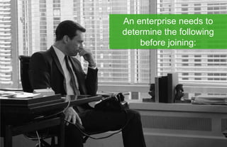 An enterprise needs to
determine the following
    before joining:
 