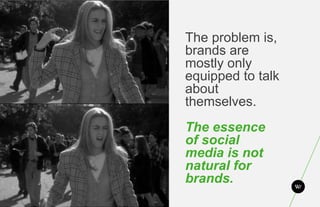 The problem is,
brands are
mostly only
equipped to talk
about
themselves.
The essence
of social
media is not
natural for
brands.
 