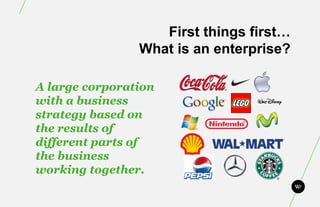 First things first…
                What is an enterprise?

A large corporation
with a business
strategy based on
the results of
different parts of
the business
working together.
 