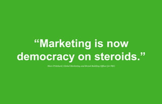 “Marketing is now
democracy on steroids.”
     Marc Pritchard, Global Marketing and Brand Building Officer for P&G
 