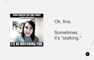 Ok, fine.

Sometimes
it’s “stalking.”
 