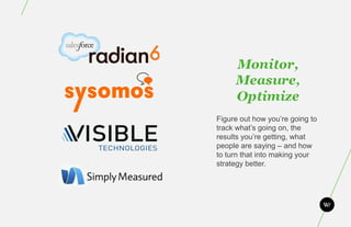 Monitor,
     Measure,
     Optimize
Figure out how you’re going to
track what’s going on, the
results you’re getting, what
people are saying – and how
to turn that into making your
strategy better.
 
