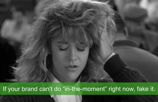 If your brand can’t do “in-the-moment” right now, fake it.
  83.
 