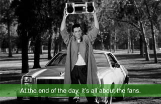 At the end of the day, it’s all about the fans.
85.
 