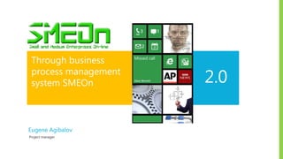 Through business
process management
system SMEOn 2.0
Eugene Agibalov
Project manager
 