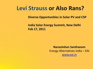Levi Strauss or Also Rans? Diverse Opportunities in Solar PV and CSP India Solar Energy Summit, New Delhi Feb 17, 2011 NarasimhanSanthanam Energy Alternatives India – EAI www.eai.in 