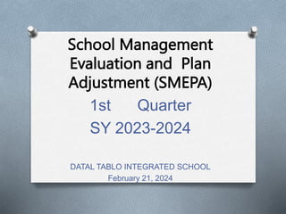 School Management
Evaluation and Plan
Adjustment (SMEPA)
1st Quarter
SY 2023-2024
DATAL TABLO INTEGRATED SCHOOL
February 21, 2024
 