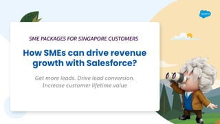 How SMEs can drive revenue
growth with Salesforce?
Get more leads. Drive lead conversion.
Increase customer lifetime value
SME PACKAGES FOR SINGAPORE CUSTOMERS
 