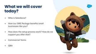 What we will cover
today?
● Who is Salesforce?
● How our SME Package beneﬁts small
businesses like you?
● How does the set...