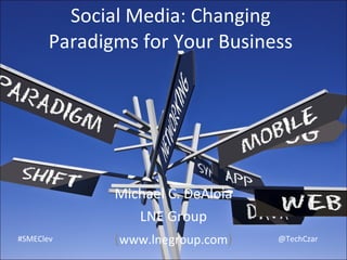 Social Media: Changing Paradigms for Your Business Michael C. DeAloia LNE Group ( www.lnegroup.com ) #SMEClev @TechCzar 