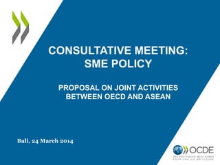 CONSULTATIVE MEETING:
SME POLICY
PROPOSAL ON JOINT ACTIVITIES
BETWEEN OECD AND ASEAN
Bali, 24 March 2014
 