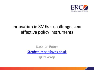 Innovation in SMEs – challenges and
effective policy instruments
Stephen Roper
Stephen.roper@wbs.ac.uk
@steverop
 