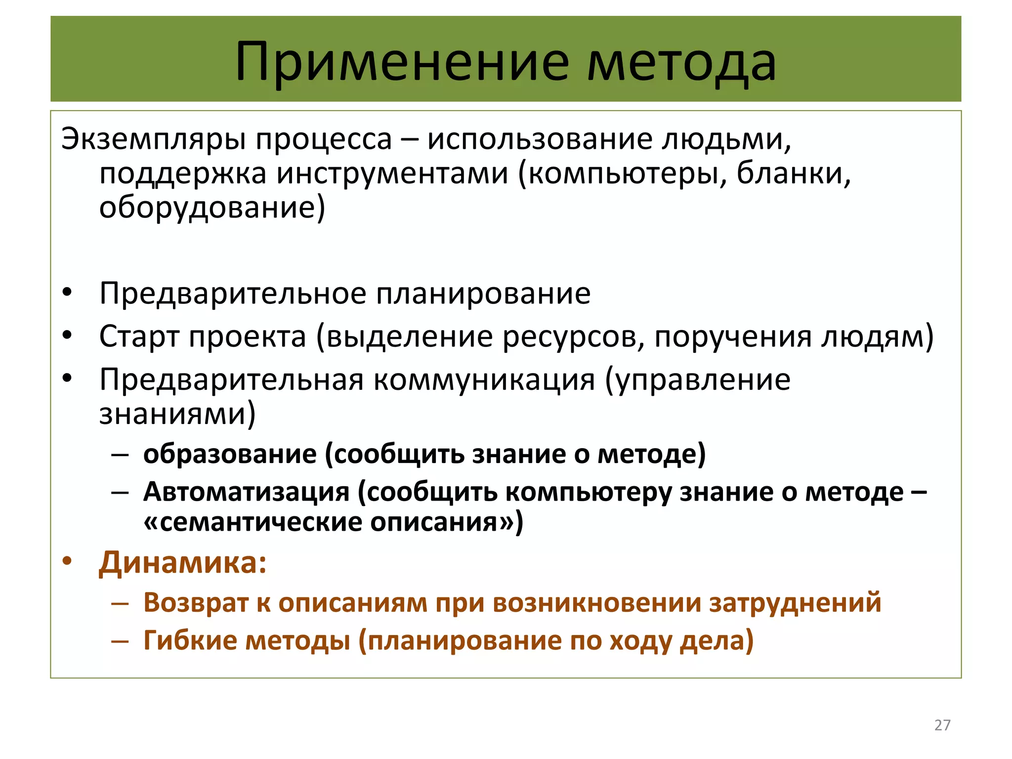 Применение метода Экземпляры процесса – использование людьми, поддержка инструментами (компьютеры, бланки, оборудование) Предварительное планирование  Старт проекта (выделение ресурсов, поручения людям) Предварительная коммуникация (управление знаниями) образование (сообщить знание о методе) Автоматизация (сообщить компьютеру знание о методе – «семантические описания») Динамика: Возврат к описаниям при возникновении затруднений Гибкие методы (планирование по ходу дела) 