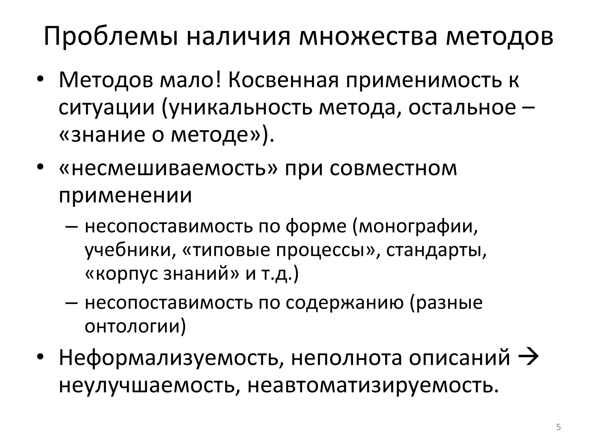 Проблемы наличия множества методов Методов мало! Косвенная применимость к ситуации (уникальность метода, остальное – «знание о методе»). «несмешиваемость» при совместном применении несопоставимость по форме (монографии, учебники, «типовые процессы», стандарты, «корпус знаний» и т.д.) несопоставимость по содержанию (разные онтологии) Неформализуемость, неполнота описаний      неулучшаемость, неавтоматизируемость. 