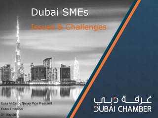 Dubai SMEs 
Issues & Challenges 
Essa Al Zaabi, Senior Vice President 
Dubai Chamber 
21 May 2014 
 