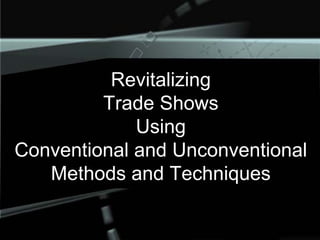 Revitalizing
Trade Shows
Using
Conventional and Unconventional
Methods and Techniques
 