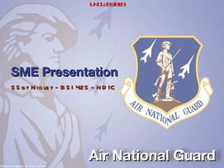 SME Presentation ,[object Object],Air National Guard Background graphic by Andy Yacenda UNCLASSIFIED 