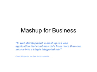 Mashup for Business “ In web development, a mashup is a web application that combines data from more than one source into a single integrated tool” From Wikipedia, the free encyclopaedia 